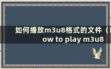 如何播放m3u8格式的文件（How to play m3u8 files）